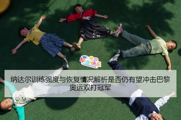 纳达尔训练强度与恢复情况解析是否仍有望冲击巴黎奥运双打冠军 | Huatihui FIFA WORLDCUP