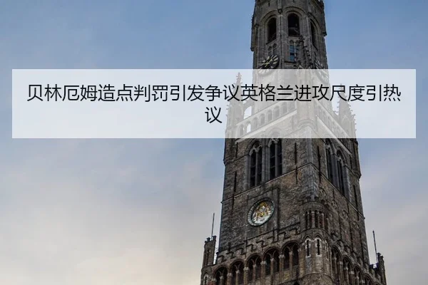 贝林厄姆造点判罚引发争议英格兰进攻尺度引热议