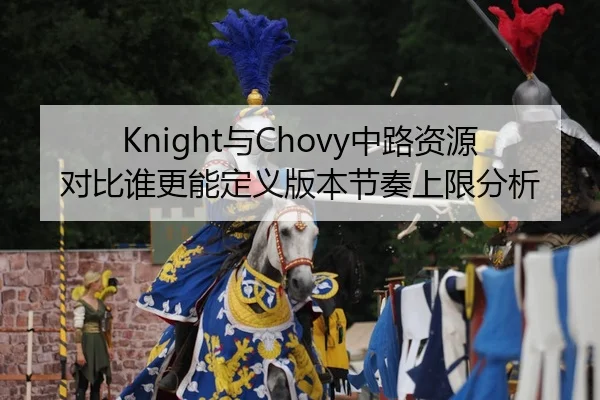 Knight与Chovy中路资源对比谁更能定义版本节奏上限分析（Huatihui FIFA WORLDCUP）
