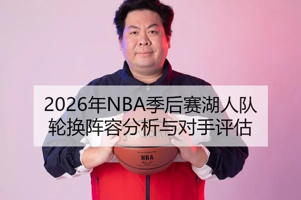 2026年NBA季后赛湖人队轮换阵容分析与对手评估（Huatihui FIFA WORLDCUP）