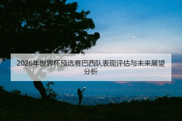 nian-shi-jie-bei-yu-xuan-sai-ba-xi-dui-biao-xian-ping-gu-yu-wei-lai-zhan-wang-fen-xi-2-972.jpg