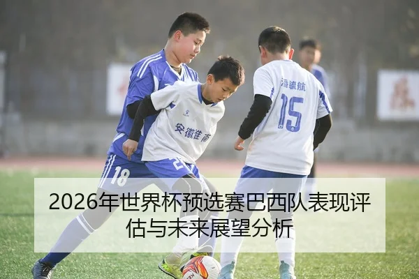 2026年世界杯预选赛巴西队表现评估与未来展望分析 - Huatihui FIFA WORLDCUP