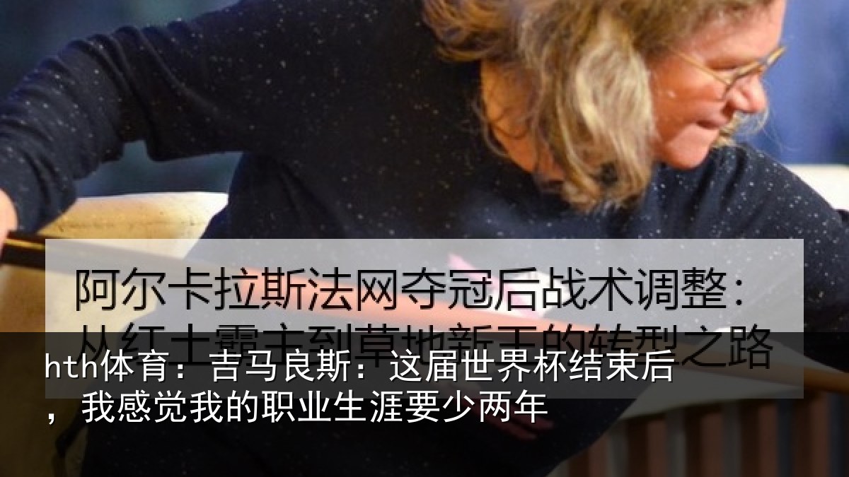 hth体育:吉马良斯:这届世界杯结束后,我感觉我的职业生涯要少两年