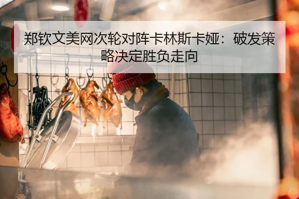郑钦文美网次轮对阵卡林斯卡娅：破发策略决定胜负走向