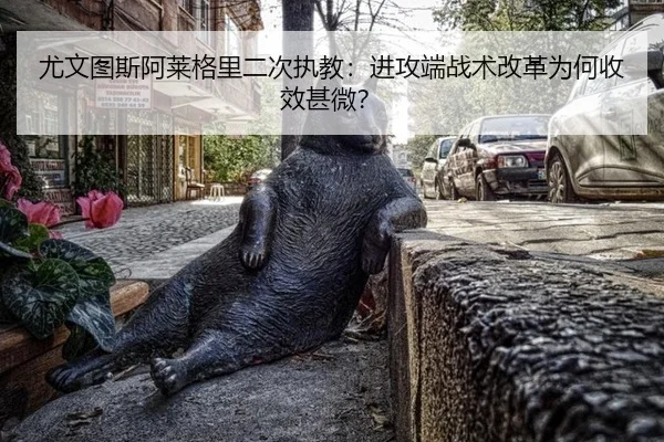 尤文图斯阿莱格里二次执教：进攻端战术改革为何收效甚微？