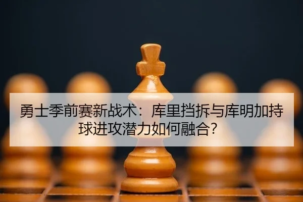 勇士季前赛新战术：库里挡拆与库明加持球进攻潜力如何融合？