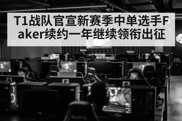 T1战队官宣新赛季中单选手Faker续约一年继续领衔出征