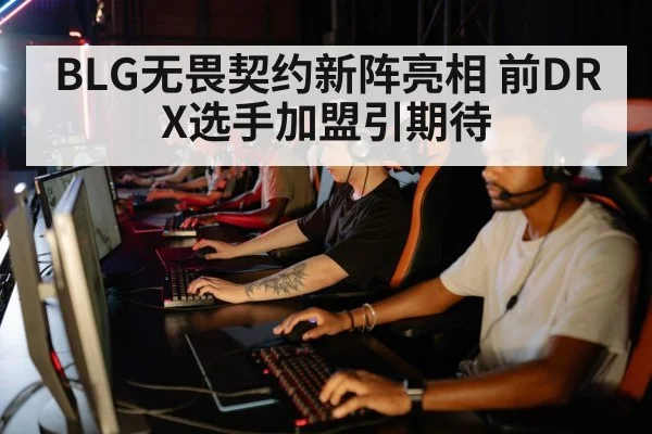 BLG无畏契约新阵亮相 前DRX选手加盟引期待