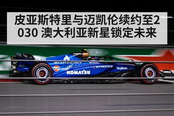 皮亚斯特里与迈凯伦续约至2030 澳大利亚新星锁定未来