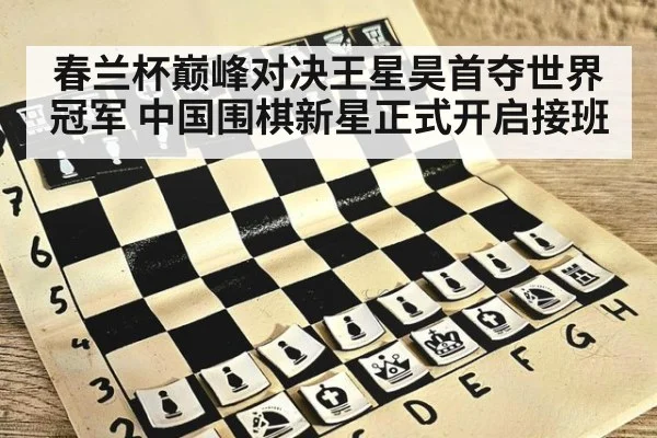春兰杯巅峰对决王星昊首夺世界冠军 中国围棋新星正式开启接班