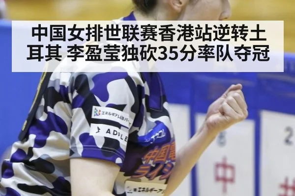 中国女排世联赛香港站逆转土耳其 李盈莹独砍35分率队夺冠
