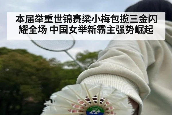 本届举重世锦赛梁小梅包揽三金闪耀全场 中国女举新霸主强势崛起