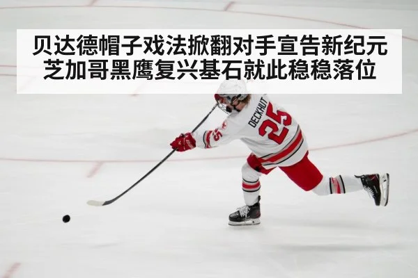 贝达德帽子戏法掀翻对手宣告新纪元 芝加哥黑鹰复兴基石就此稳稳落位