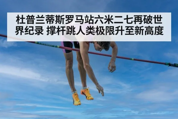 杜普兰蒂斯罗马站六米二七再破世界纪录 撑杆跳人类极限升至新高度