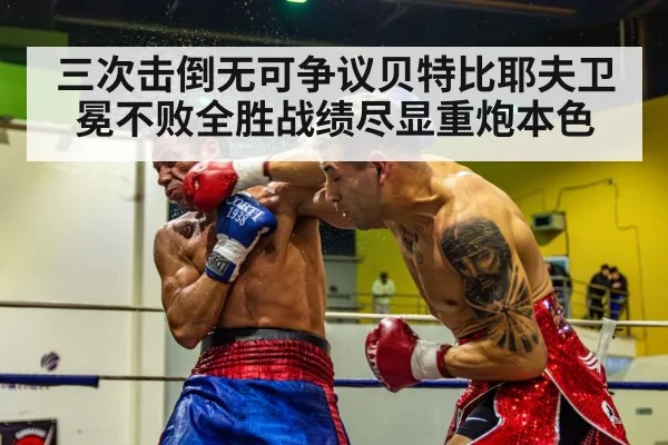 三次击倒无可争议贝特比耶夫卫冕不败全胜战绩尽显重炮本色