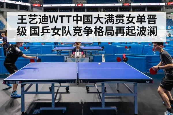 王艺迪WTT中国大满贯女单晋级 国乒女队竞争格局再起波澜