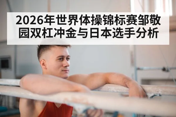 2026年世界体操锦标赛邹敬园双杠冲金与日本选手分析