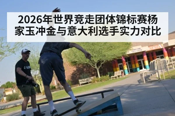 2026年世界竞走团体锦标赛杨家玉冲金与意大利选手实力对比