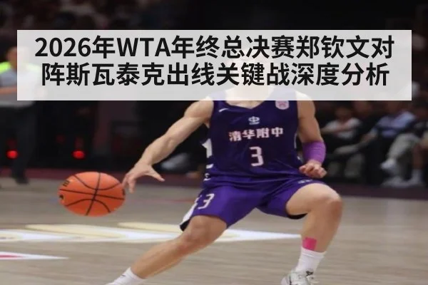 2026年WTA年终总决赛郑钦文对阵斯瓦泰克出线关键战深度分析